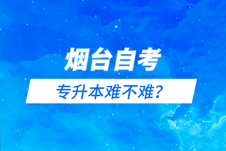煙臺自考專升本難不難？