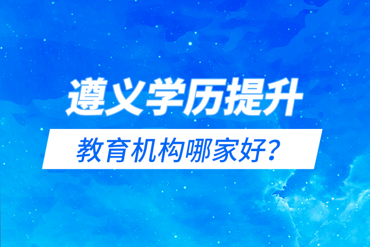 遵義學(xué)歷提升教育機構(gòu)哪家好？