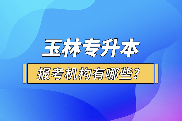 玉林專升本報(bào)考機(jī)構(gòu)有哪些？