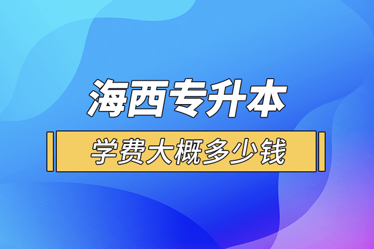 海西專升本學(xué)費(fèi)大概多少錢一年？