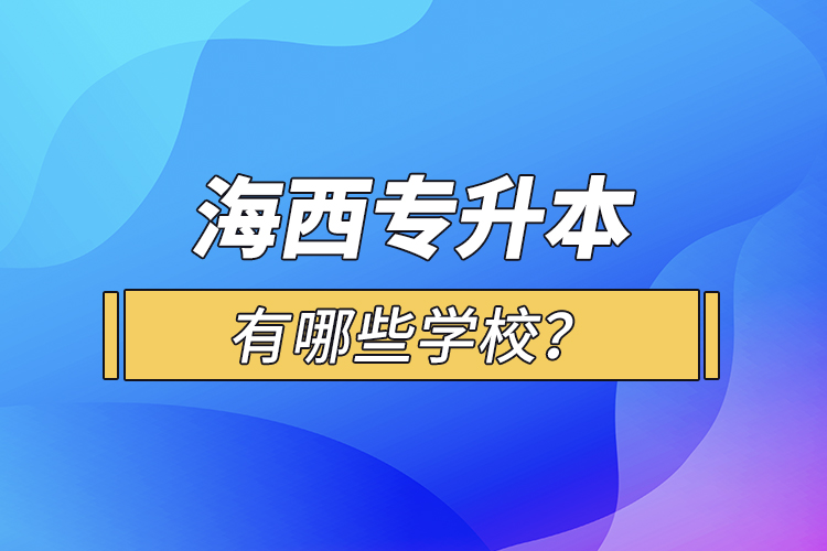 海西專升本有哪些學(xué)校？