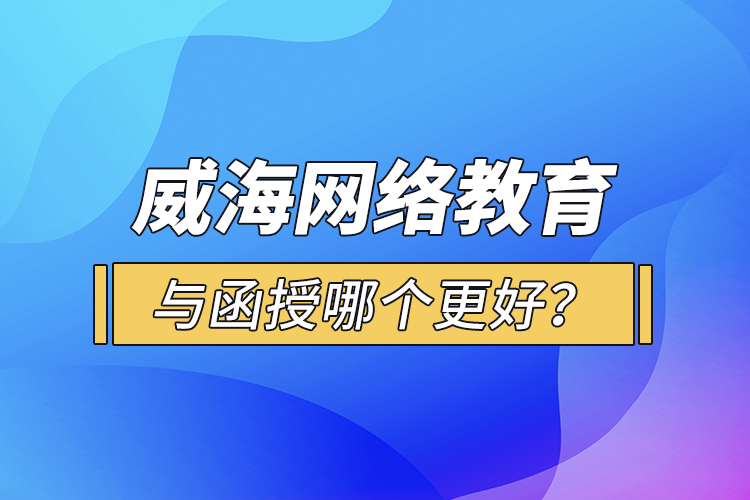 威海網(wǎng)絡(luò)教育與函授哪個(gè)更好？