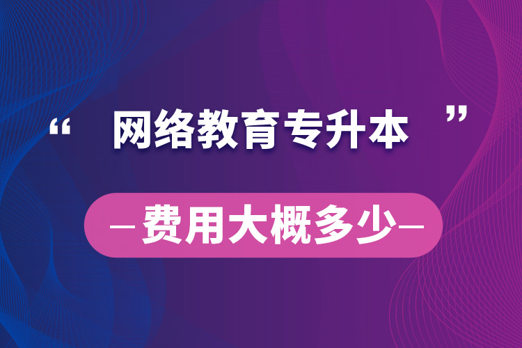 網(wǎng)絡(luò)教育專(zhuān)升本費(fèi)用大概多少