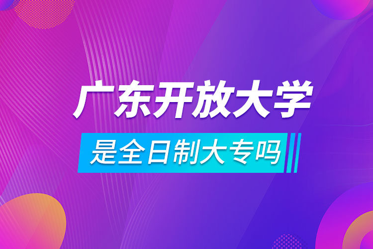 廣東開放大學是全日制大專嗎