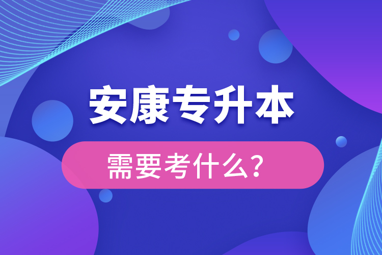 安康專升本需要考什么？