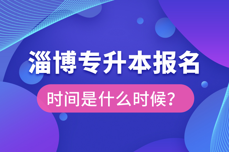 淄博專升本報(bào)名時(shí)間是什么時(shí)候？