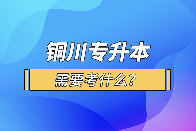 銅川專升本需要考什么？