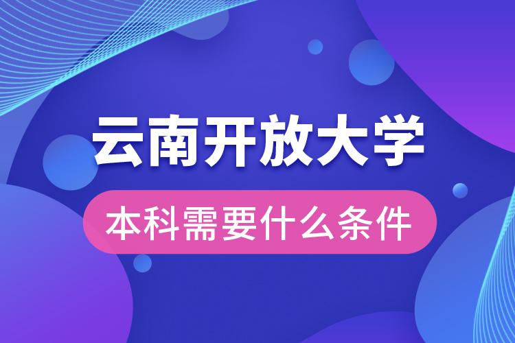 云南開放大學(xué)本科需要什么條件？