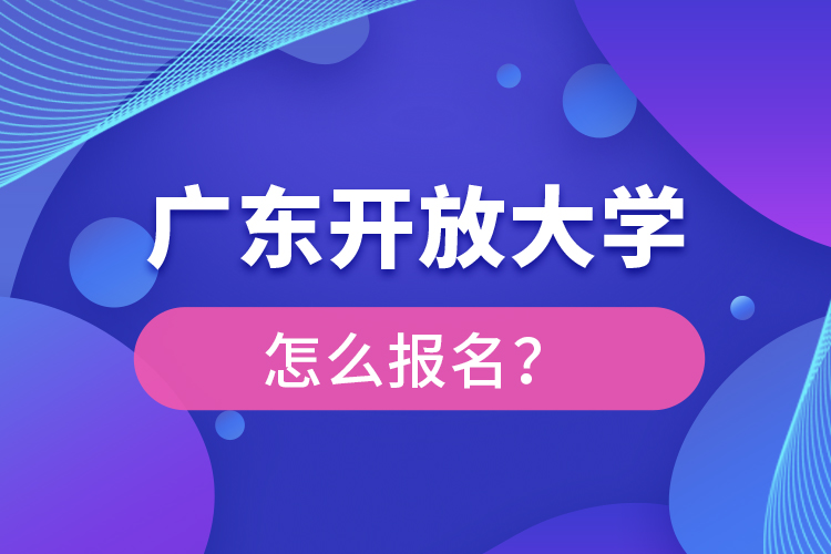 廣東開(kāi)放大學(xué)怎么報(bào)名？