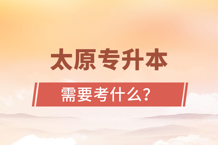 太原專升本需要考什么？
