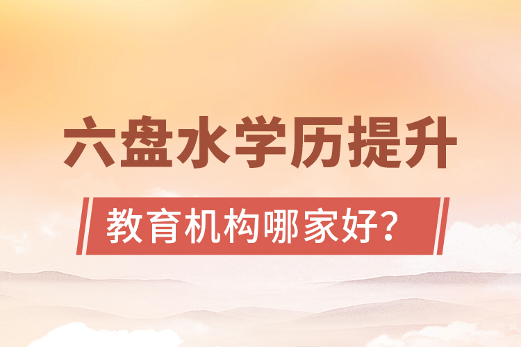 六盤水學(xué)歷提升教育機(jī)構(gòu)哪家好？