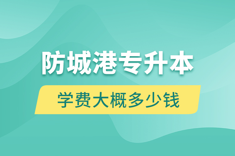 防城港專升本學費大概多少錢一年？