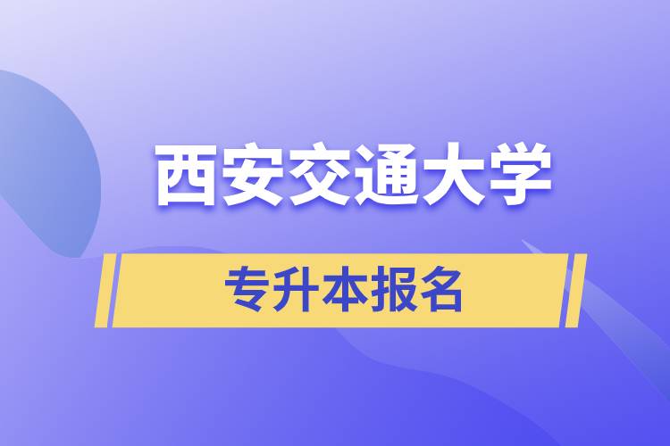 西安交通大學(xué)專升本怎么報(bào)名？報(bào)名時(shí)間是什么時(shí)候？