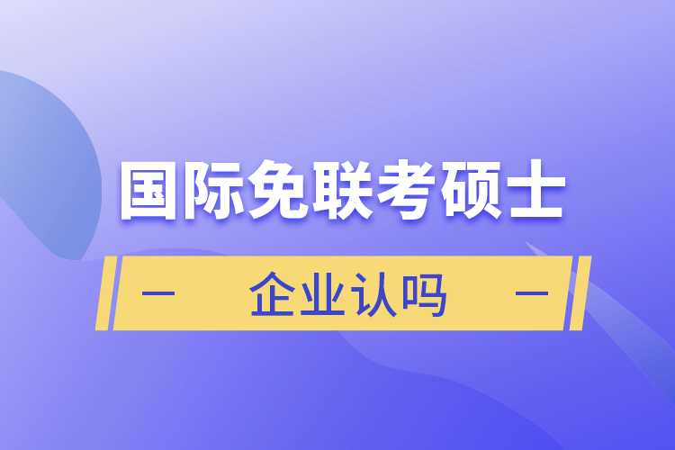 國(guó)際免聯(lián)考碩士企業(yè)認(rèn)嗎