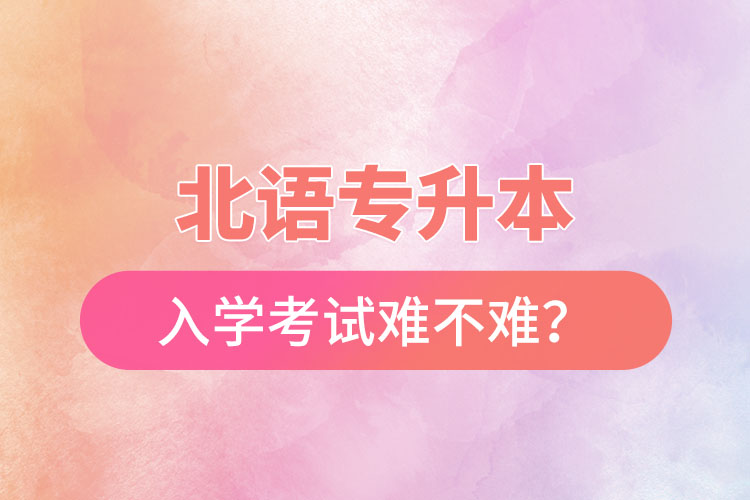 北語專升本入學考試難不難？