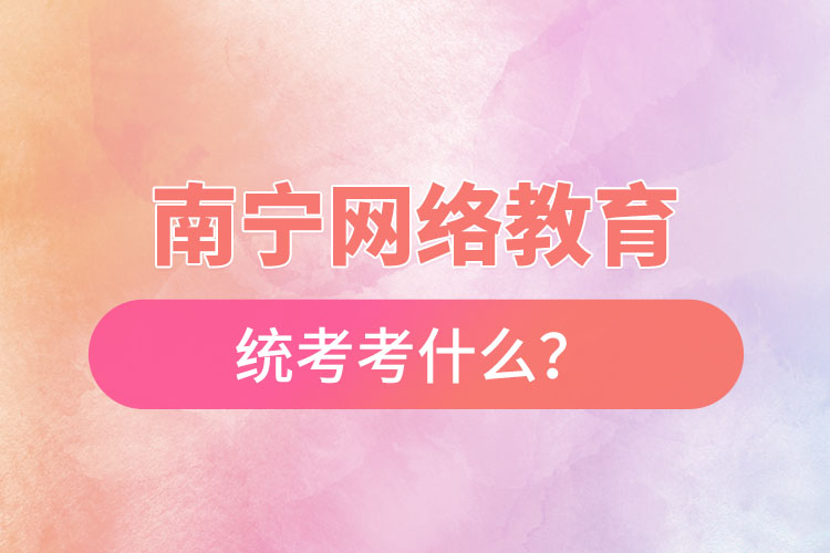 南寧網(wǎng)絡(luò)教育統(tǒng)考考什么？
