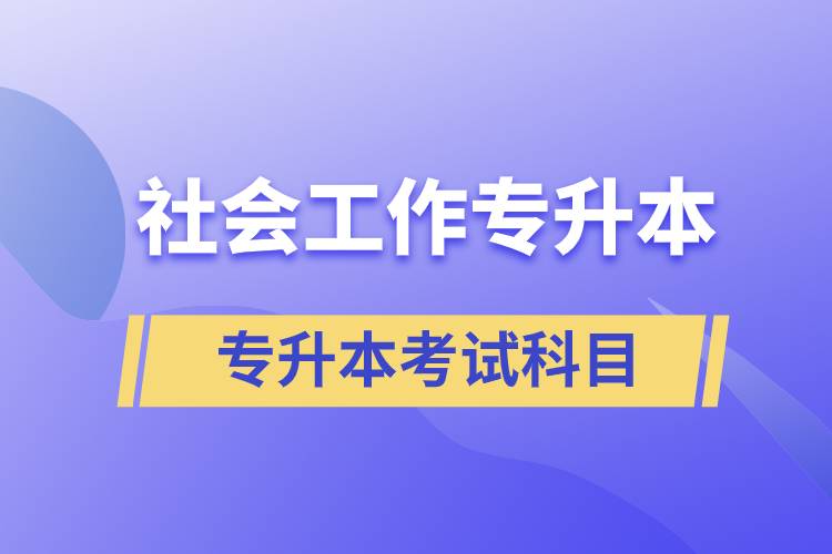 社會工作專升本考什么內(nèi)容？考試哪些科目？