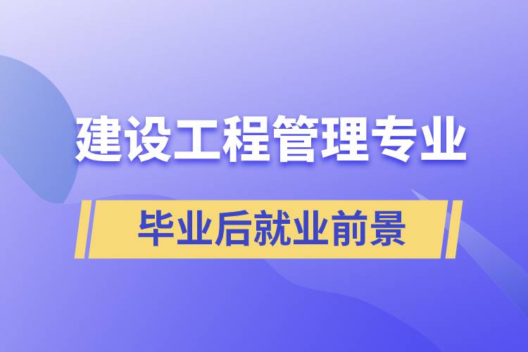 建設工程管理專業(yè)畢業(yè)后就業(yè)前景怎么樣？