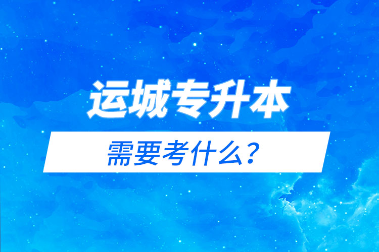 運(yùn)城專升本需要考什么？