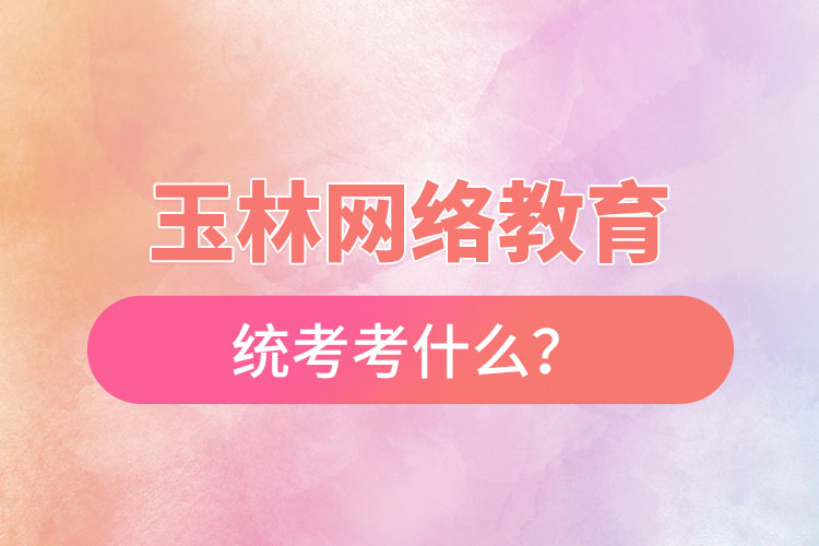 玉林網(wǎng)絡(luò)教育統(tǒng)考考什么？