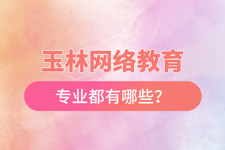 玉林網絡教育專業(yè)都有哪些？
