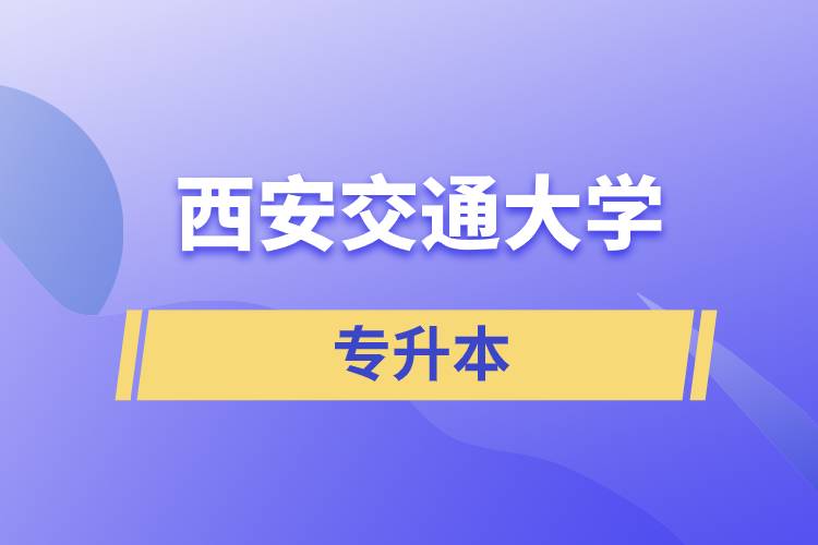 西安交通大學(xué)專升本快則學(xué)習(xí)多久畢業(yè)，學(xué)費多少？