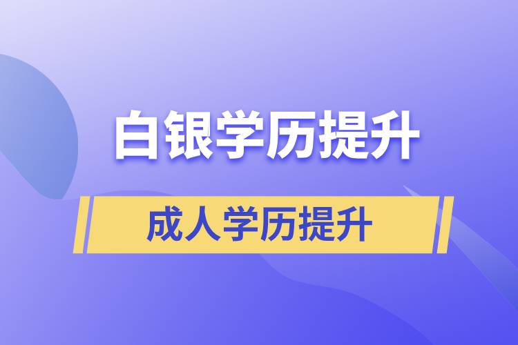 白銀學歷提升有幾種途徑提升學歷和在哪兒報名比較正規(guī)？