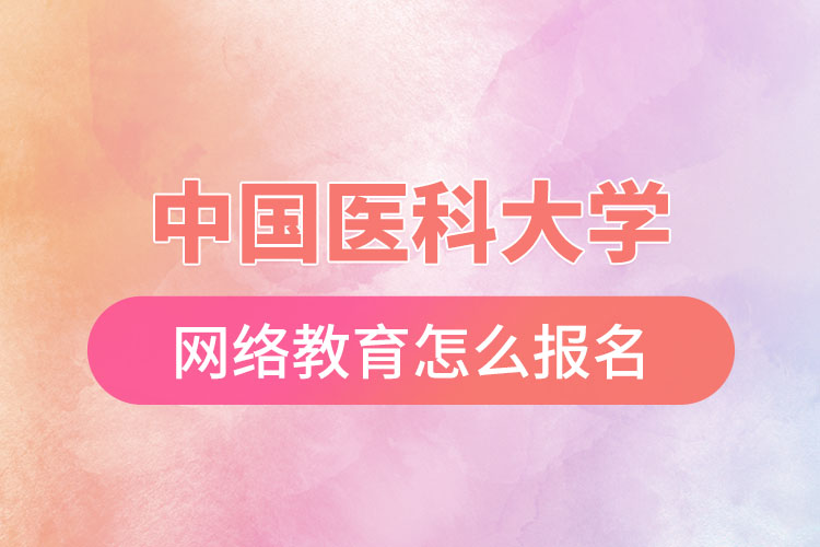 中國醫(yī)科大學(xué)網(wǎng)絡(luò)教育怎么報(bào)名？