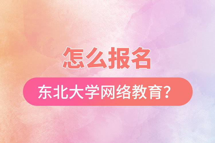 怎么報名東北大學(xué)網(wǎng)絡(luò)教育？