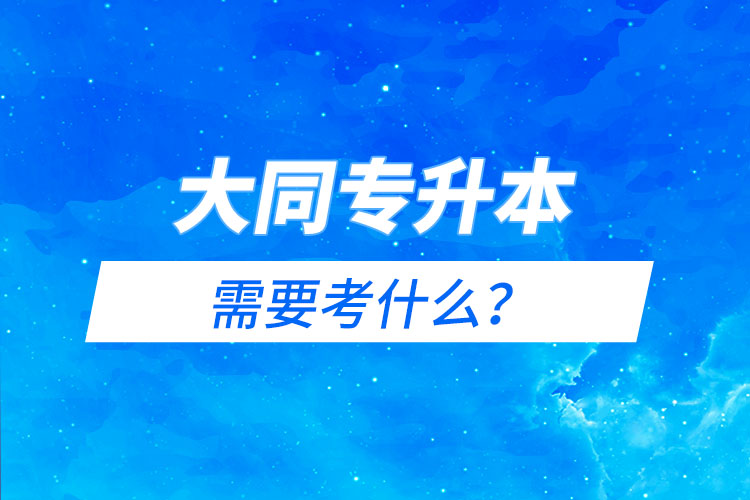 大同專升本需要考什么？