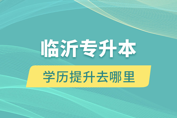臨沂專升本學(xué)歷提升去哪里？