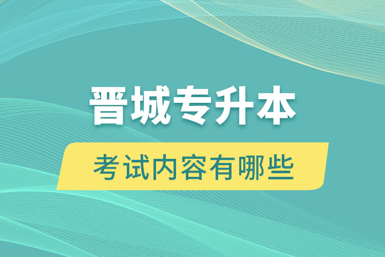 晉城專升本考試內(nèi)容有哪些？