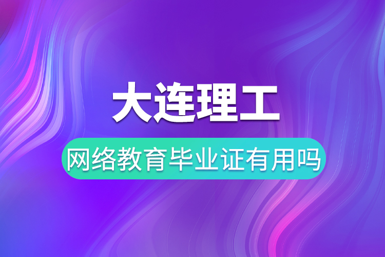 大連理工網(wǎng)絡教育畢業(yè)證有用嗎