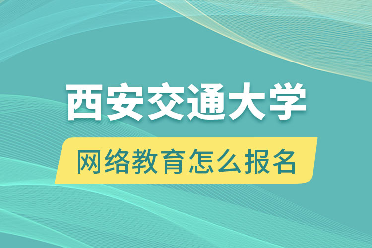 西安交通大學(xué)網(wǎng)絡(luò)教育怎么報名？
