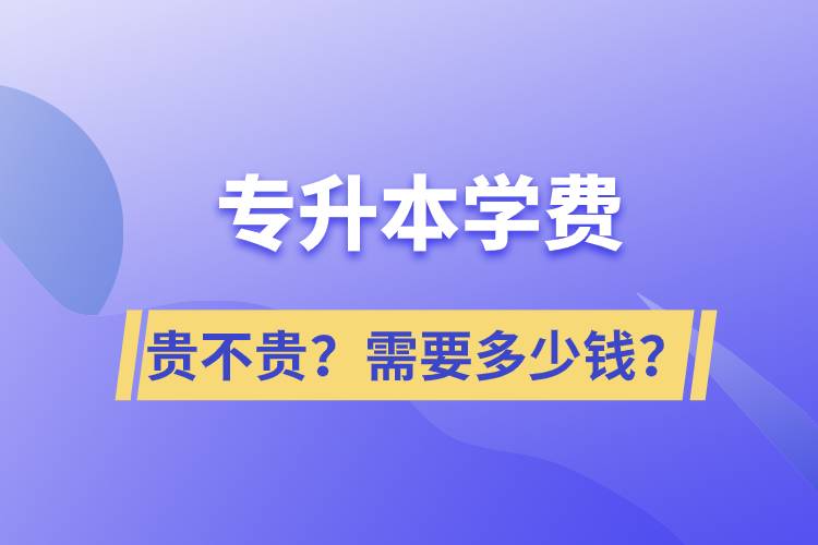 專升本學(xué)費(fèi)貴不貴？需要多少錢？