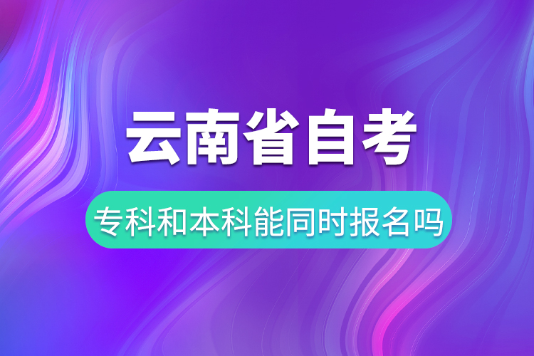 云南省自考?？坪妥钥急究颇芡瑫r報名嗎