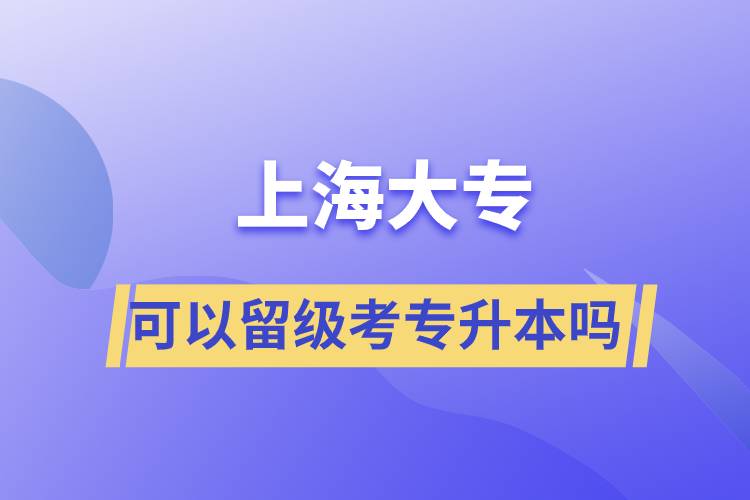 上海大專可以留級考專升本嗎？