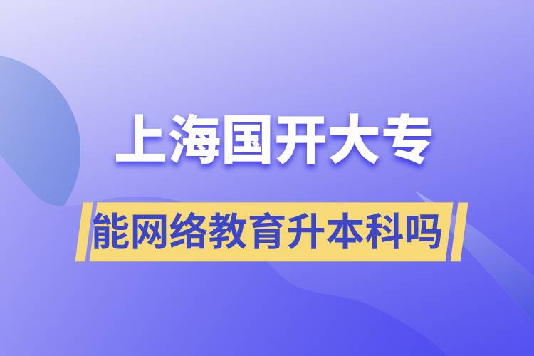 上海國開大專文憑能網(wǎng)絡(luò)教育升本科嗎？