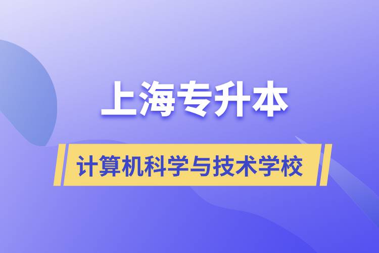 上海計(jì)算機(jī)科學(xué)與技術(shù)專升本學(xué)校有哪些和報(bào)名哪個(gè)學(xué)校好？
