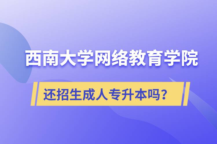 西南大學(xué)網(wǎng)絡(luò)教育學(xué)院還繼續(xù)招生成人專升本學(xué)歷教育嗎？
