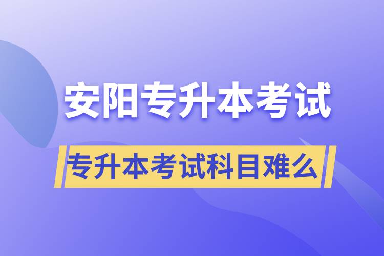 安陽專升本考試什么科目？專升本考試難不難？