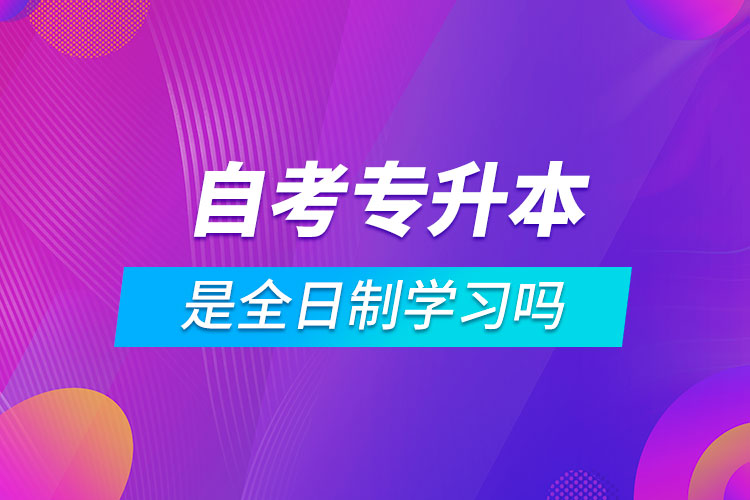 自考專(zhuān)升本是全日制學(xué)習(xí)嗎