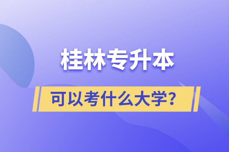 桂林專(zhuān)升本可以考什么大學(xué)？