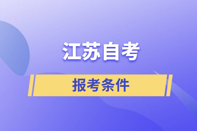 江蘇自考報考條件是怎樣的？準(zhǔn)備工作有哪些
