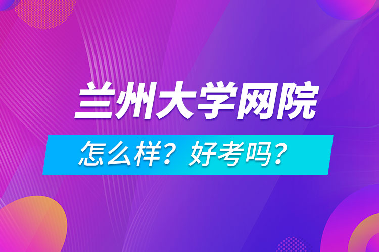 蘭州大學(xué)網(wǎng)絡(luò)教育學(xué)院怎么樣？好考嗎？