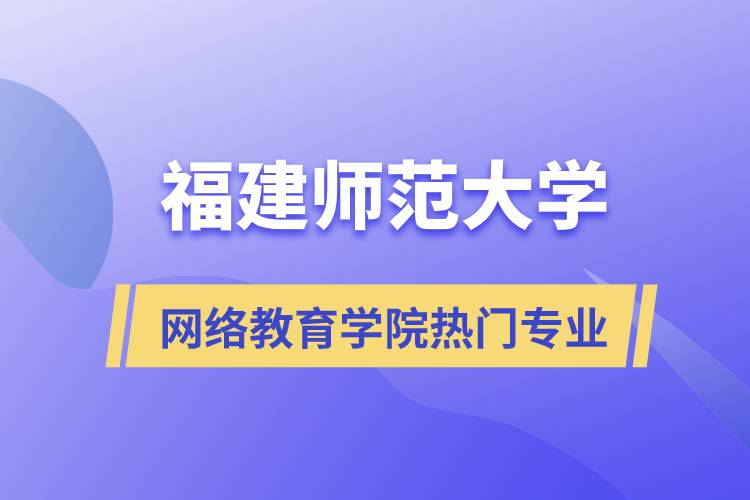 福建師范大學網(wǎng)絡(luò)教育學院熱門專業(yè)有哪些？