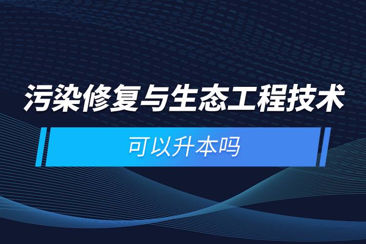 污染修復與生態(tài)工程技術(shù)可以升本嗎