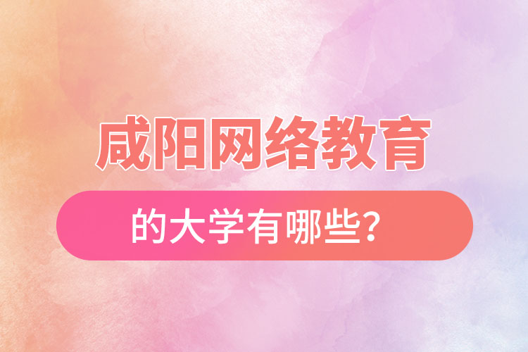 咸陽(yáng)網(wǎng)絡(luò)教育的大學(xué)有哪些？