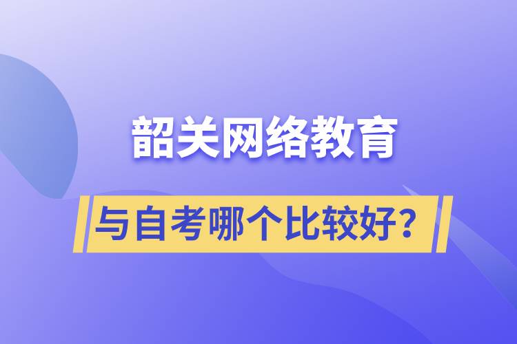 韶關(guān)網(wǎng)絡(luò)教育與自考哪個比較好？
