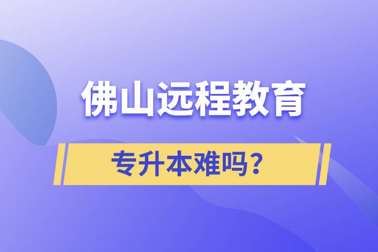 佛山遠(yuǎn)程教育專升本難嗎？